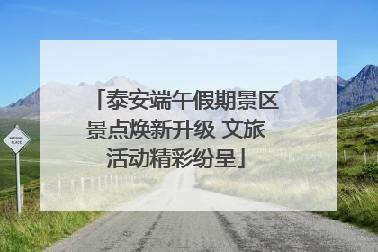 泰安端午假期景区景点焕新升级 文旅活动精彩纷呈