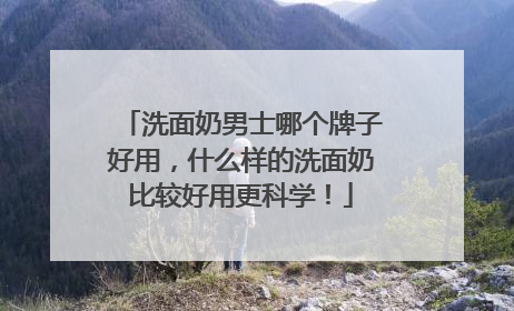洗面奶男士哪个牌子好用，什么样的洗面奶比较好用更科学！