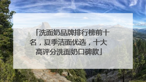 洗面奶品牌排行榜前十名，夏季洁面优选，十大高评分洗面奶口碑款