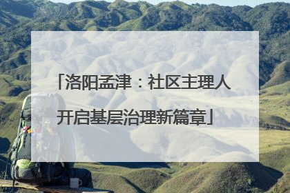 洛阳孟津：社区主理人开启基层治理新篇章