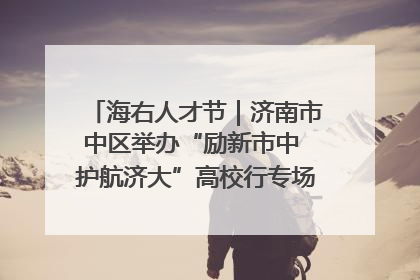 海右人才节｜济南市中区举办“励新市中 护航济大”高校行专场活动暨“青年人才 乐享市中”品牌推介会