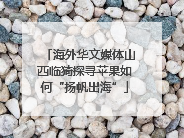 海外华文媒体山西临猗探寻苹果如何“扬帆出海”