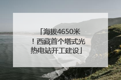 海拔4650米！西藏首个塔式光热电站开工建设