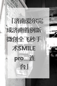 济南爱尔完成济南首例新微创全飞秒手术SMILE pro二连台