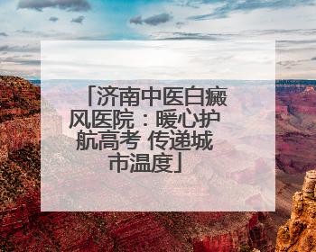 济南中医白癜风医院：暖心护航高考 传递城市温度