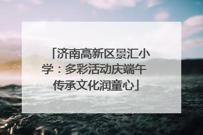 济南高新区景汇小学：多彩活动庆端午 传承文化润童心