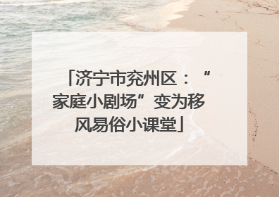 济宁市兖州区：“家庭小剧场”变为移风易俗小课堂
