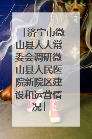 济宁市微山县人大常委会调研微山县人民医院新院区建设和运营情况