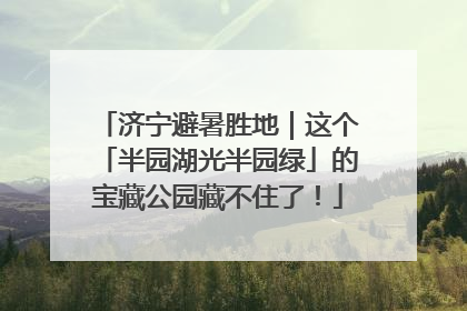济宁避暑胜地｜这个「半园湖光半园绿」的宝藏公园藏不住了！