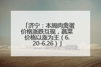 济宁：本周肉禽蛋价格涨跌互现，蔬菜价格以涨为主（6.20-6.26）