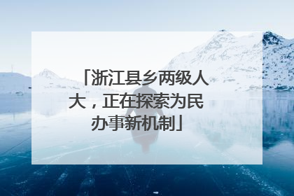 浙江县乡两级人大，正在探索为民办事新机制