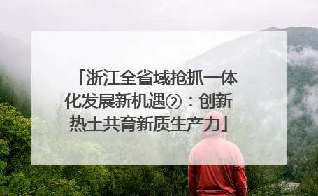 浙江全省域抢抓一体化发展新机遇②：创新热土共育新质生产力