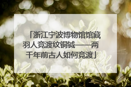 浙江宁波博物馆馆藏羽人竞渡纹铜钺——两千年前古人如何竞渡