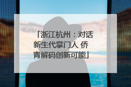浙江杭州：对话新生代掌门人 侨青解码创新可能