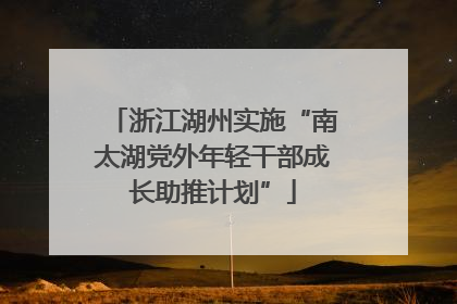 浙江湖州实施“南太湖党外年轻干部成长助推计划”