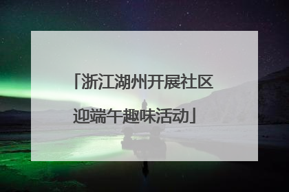 浙江湖州开展社区迎端午趣味活动