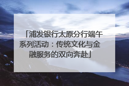 浦发银行太原分行端午系列活动：传统文化与金融服务的双向奔赴