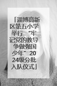 淄博高新区第五小学举行 “牢记党的教导 争做强国少年”2024级分批入队仪式