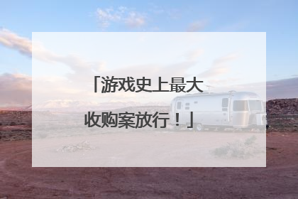 游戏史上最大收购案放行！