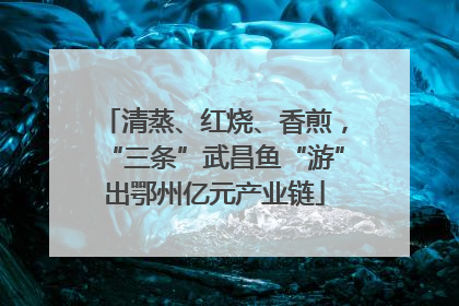 清蒸、红烧、香煎，“三条”武昌鱼“游”出鄂州亿元产业链