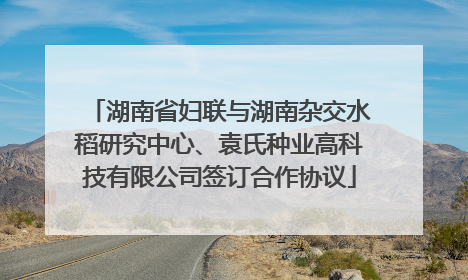 湖南省妇联与湖南杂交水稻研究中心、袁氏种业高科技有限公司签订合作协议