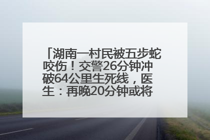 湖南一村民被五步蛇咬伤！交警26分钟冲破64公里生死线，医生：再晚20分钟或将呼吸肌麻痹