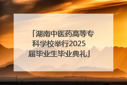 湖南中医药高等专科学校举行2025届毕业生毕业典礼