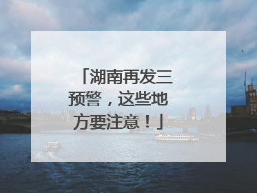 湖南再发三预警，这些地方要注意！