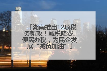 湖南推出12项税务新政！减税降费、便民办税，为民企发展“减负加油”