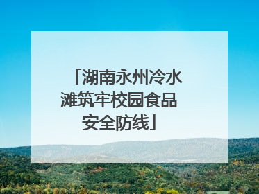 湖南永州冷水滩筑牢校园食品安全防线