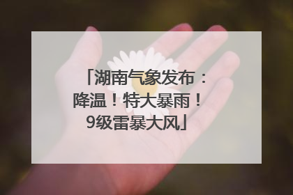 湖南气象发布：降温！特大暴雨！9级雷暴大风