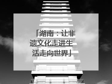 湖南：让非遗文化走进生活走向世界