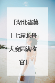 湖北省第十七届龙舟大赛圆满收官