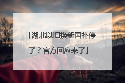 湖北以旧换新国补停了？官方回应来了