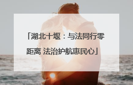 湖北十堰：与法同行零距离 法治护航惠民心