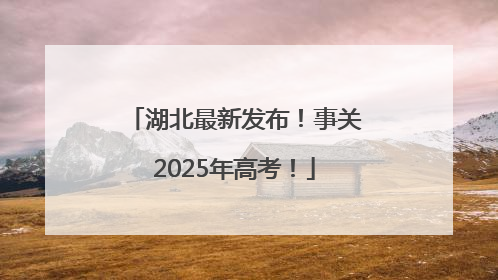 湖北最新发布！事关2025年高考！