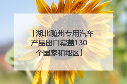 湖北随州专用汽车产品出口覆盖130个国家和地区
