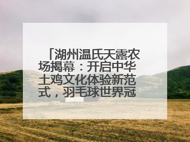 湖州温氏天露农场揭幕：开启中华土鸡文化体验新范式，羽毛球世界冠军郑思维助力品牌兴农