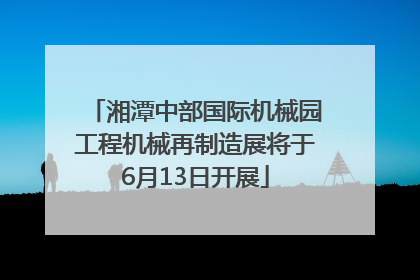 湘潭中部国际机械园工程机械再制造展将于6月13日开展