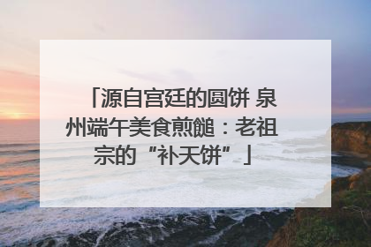 源自宫廷的圆饼 泉州端午美食煎䭔：老祖宗的“补天饼”