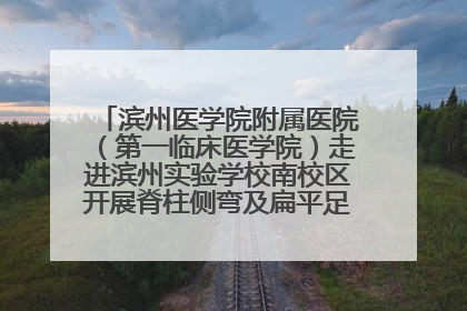滨州医学院附属医院（第一临床医学院）走进滨州实验学校南校区开展脊柱侧弯及扁平足公益筛查活动