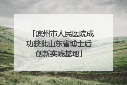 滨州市人民医院成功获批山东省博士后创新实践基地
