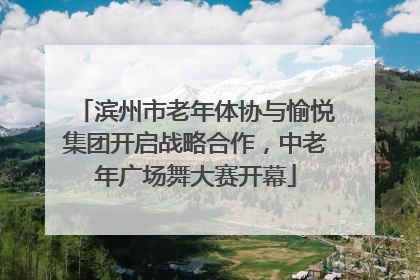 滨州市老年体协与愉悦集团开启战略合作，中老年广场舞大赛开幕