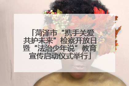菏泽市“携手关爱 共护未来”检察开放日暨“法治少年说”教育宣传启动仪式举行