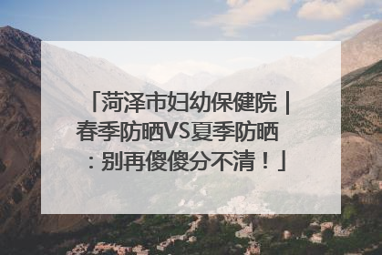 菏泽市妇幼保健院｜春季防晒VS夏季防晒：别再傻傻分不清！