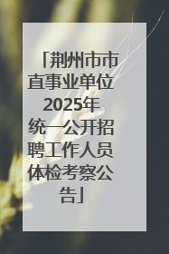 荆州市市直事业单位2025年统一公开招聘工作人员体检考察公告