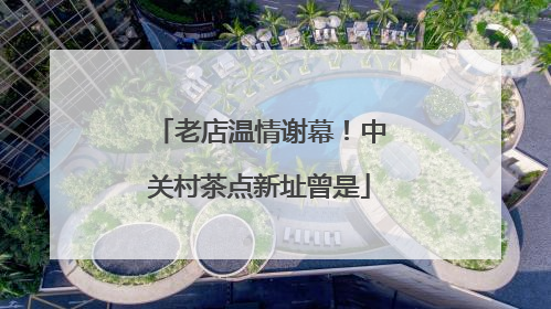 老店温情谢幕！中关村茶点新址曾是