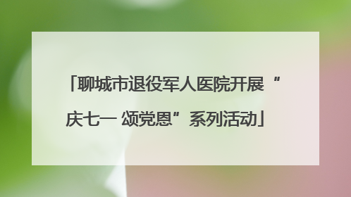 聊城市退役军人医院开展“庆七一 颂党恩”系列活动