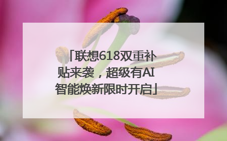 联想618双重补贴来袭，超级有AI智能焕新限时开启