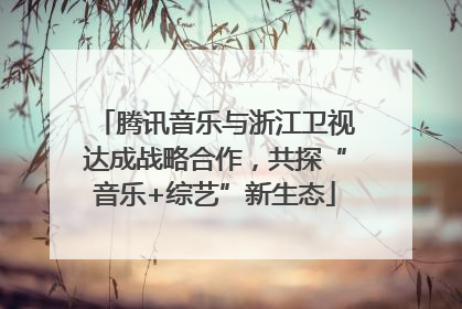腾讯音乐与浙江卫视达成战略合作，共探“音乐+综艺”新生态